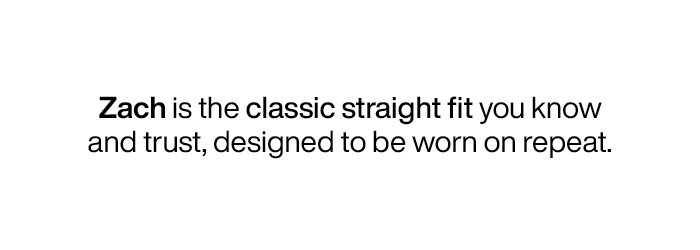 Zach is the classic straight fit you know and trust, designed to be worn on repeat.