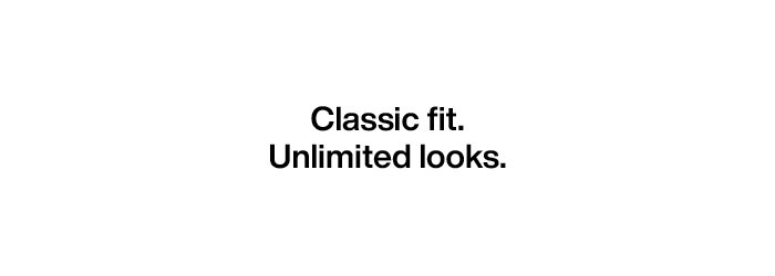 Classic fit. Unlimited looks.