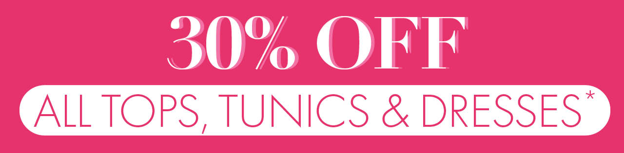 30% Off all Tops, Tunics & Dresses*