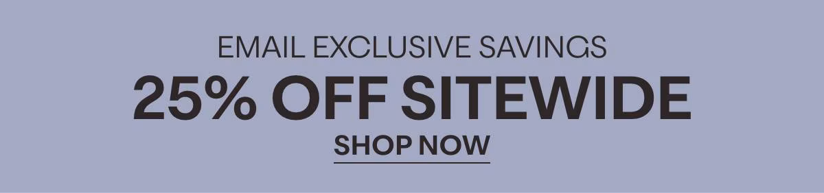 EMAIL EXCLUSIVE SAVINGS - 25% OFF SITEWIDE - SHOP NOW »