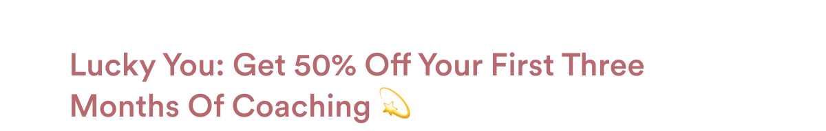 Lucky You: Get 50% Off Your First Three Months Of Coaching 💫