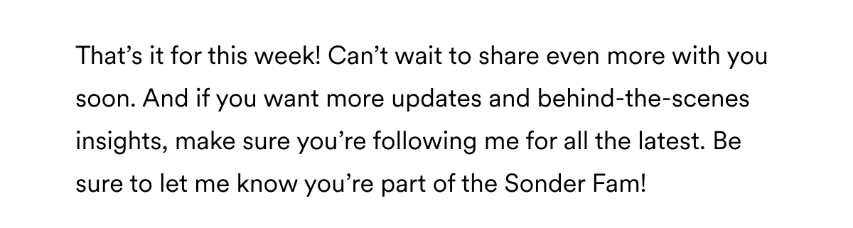 That’s it for this week! Can’t wait to share even more with you soon. And if you want more updates and behind-the-scenes insights, make sure you’re following me for all the latest. Be sure to let me know you’re part of the Sonder Fam!