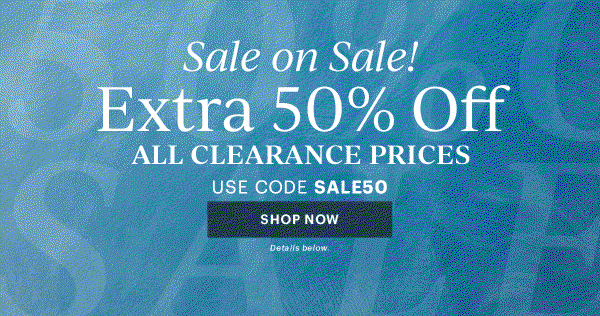 Sale on Sale!  Extra 50% Off  ALL CLEARANCE PRICES  USE CODE SALE50  [SHOP NOW] Details below.