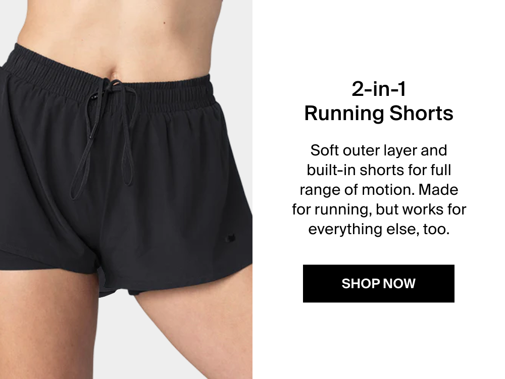 2-in-1 Running Shorts Soft outer layer and built-in shorts for full range of motion. Made for running, but works for everything else, too. SHOP NOW