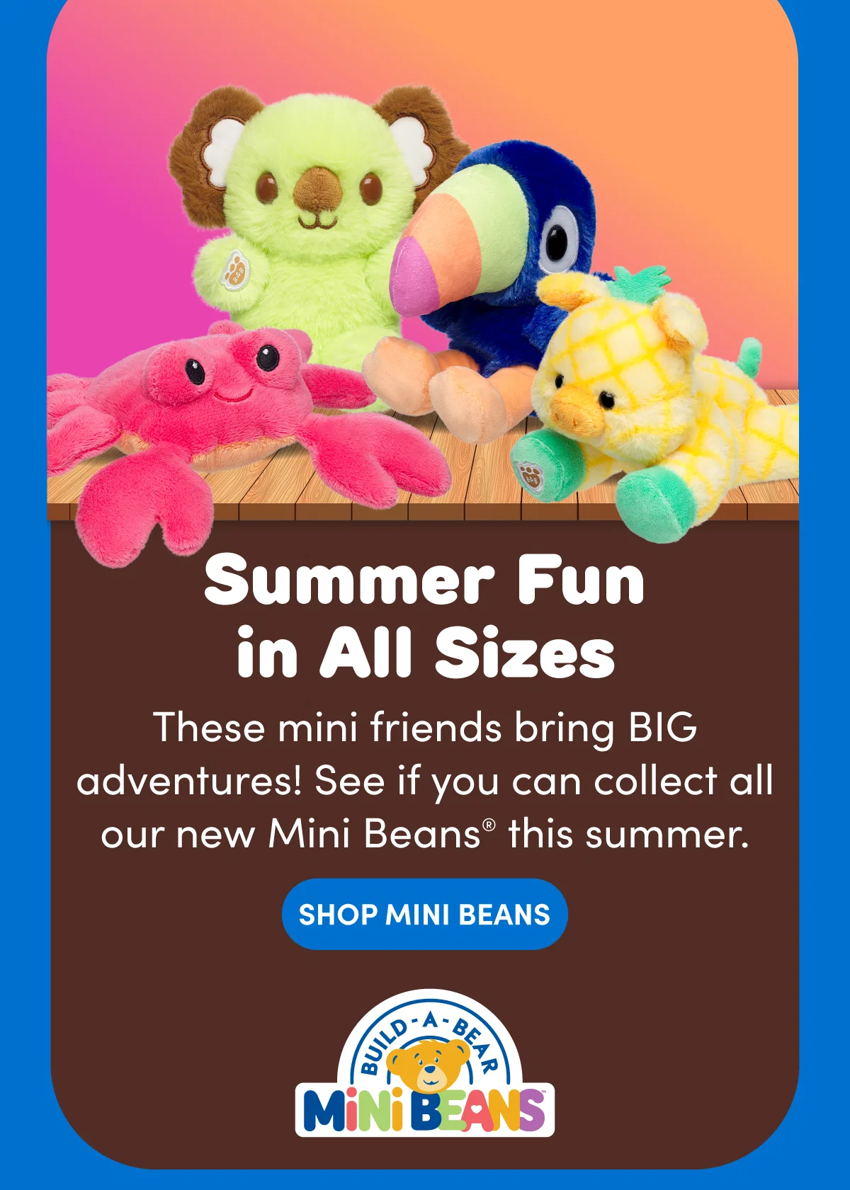 Build‑A‑Bear Mini Beans featuring a colorful summer theme, with the Build‑A‑Bear logo and text reading the stuff you love at the top, followed by a group of Mini Beans plush including a red crab, green koala, blue toucan, and yellow pineapple pig perched on a wooden dock against a bright gradient background, with headline text reading Summer Fun in All Sizes and supporting text reading These mini friends bring BIG adventures! See if you can collect all our new Mini Beans this summer, a Shop Mini Beans button, and Build‑A‑Bear Mini Beans branding. Below, individual product sections appear on bold color blocks with character
 images and text: Limited Edition Clawsome Crab with copy noting its limited edition release and special gold paw pad and a Shop Now button, Chummy Shark with text reading This smiley shark is ready to make waves this summer and a Shop Now button, Too Cute Toucan with text reading Fly into summer fun with this big‑beaked buddy and a Shop Now button, Coconut Lime Koala with text reading Go coconuts for this smiley koala and a Shop Now button, Strawberry Axolotl with text reading This seed‑iously cute axo makes a berry sweet splash and a Shop Now button, and Pineapple Pig with text reading This farm friend is feeling fruity for summer and a Shop Now button, all styled with playful summer accents, palm trees, dotted paths, and bright seasonal colors highlighting collectible Mini Beans
 plush.