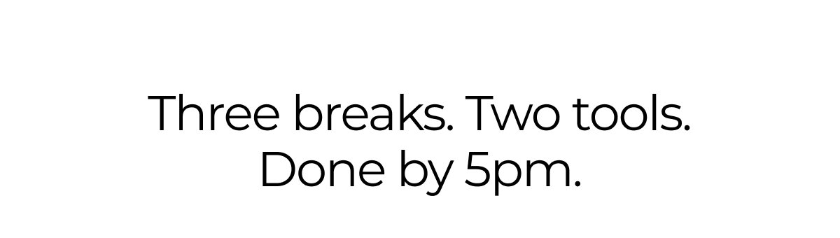 Three breaks. Two tools. Done by 5pm.