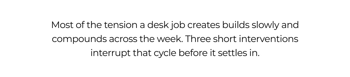 Most of the tension a desk job creates builds slowly and compounds across the week. Three short interventions interrupt that cycle before it settles in.