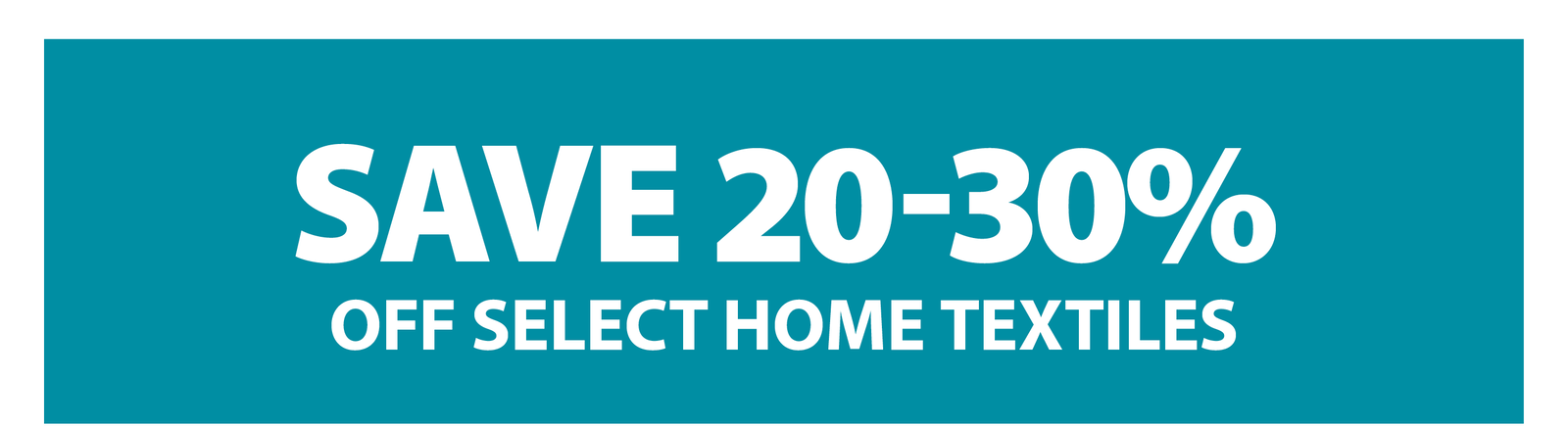 SAVE 20-30% OFF SELECT HOME TEXTILES
