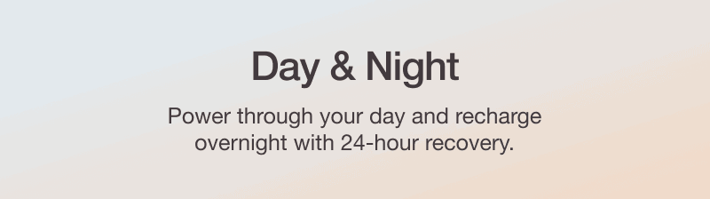 DAY & NIGHT - Power through your day and recharge overnight with 24-hour recovery.