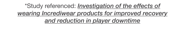 *Study referenced: Investigation of the effects of wearing Incrediwear products for improved recovery and reduction in player downtime