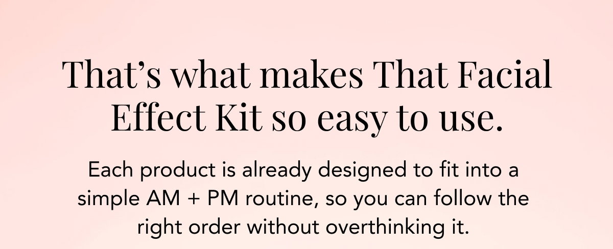 That's What Makes That Facial Effect Kit So Easy To Use - Each Product Is Already Designed To Fit Into A Simple AM + PM 