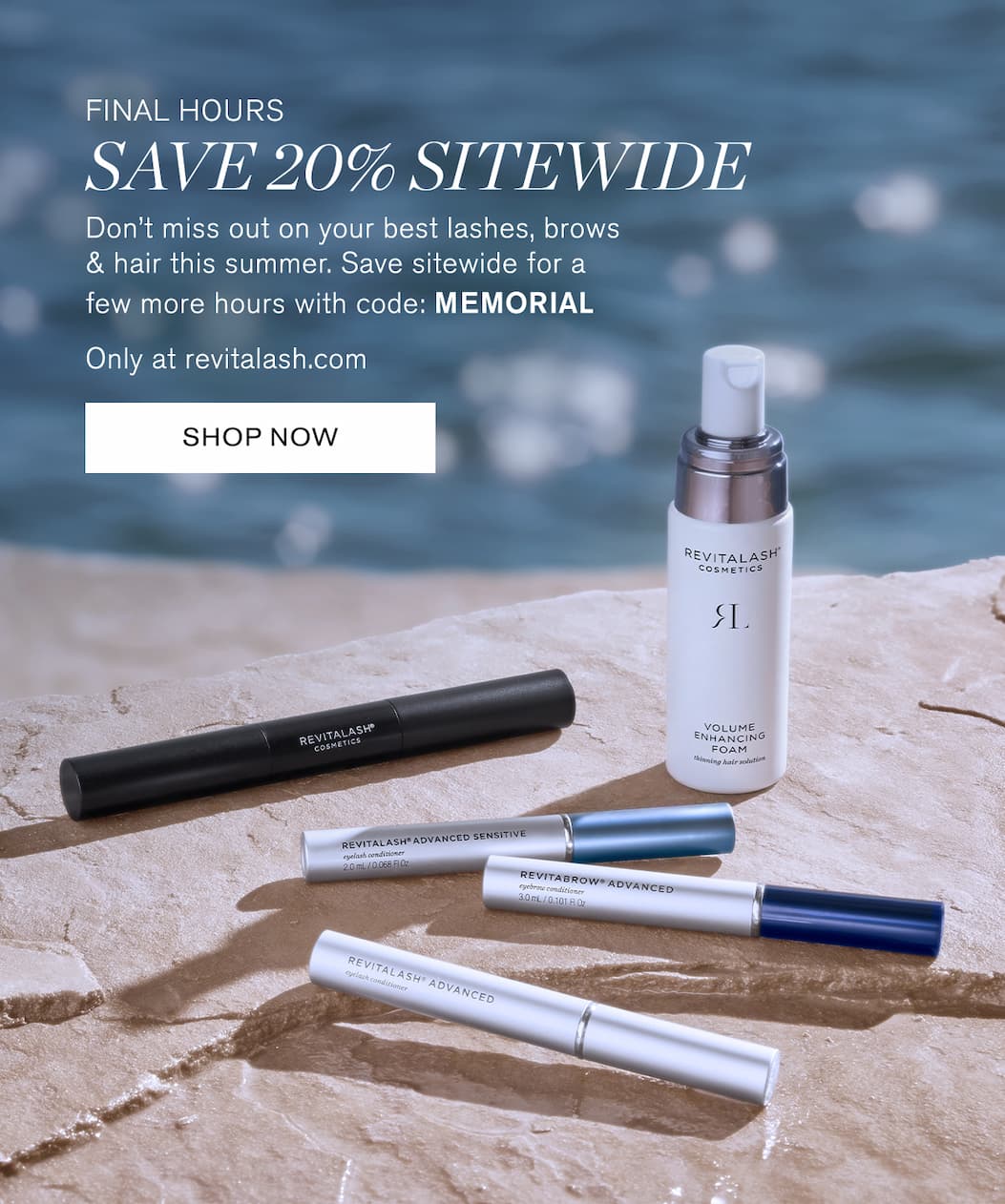 Final Hours. Save 20% Sitewide. Don't miss out on your best lashes, brows & hair this summer. Save sitewide for a few more hours with code: MEMORIAL. Only at revitalash.com. SHOP NOW.