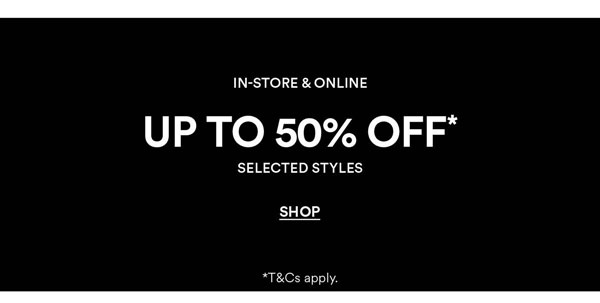Shop Up To 50% Off* Selected Styles
