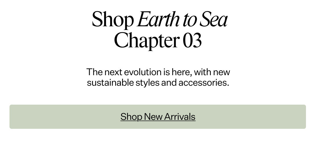 Shop Earth to Sea: Chapter 03 The next evolution is here, with new sustainable styles and accessories.