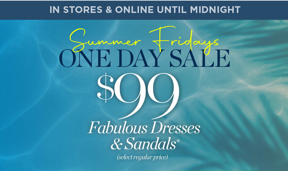In Stores & Online Until Midnight Summer Fridays ONE DAY SALE $99 Dresses & Sandals