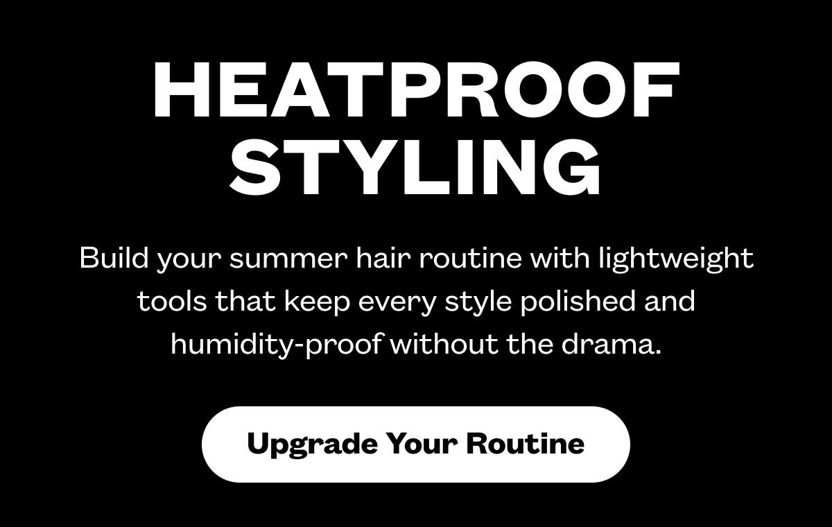 Heatproof Styling I Build your summer hair routine with lightweight tools that keep every style polished and humidity-proof without the drama. I Upgrade Your Routine