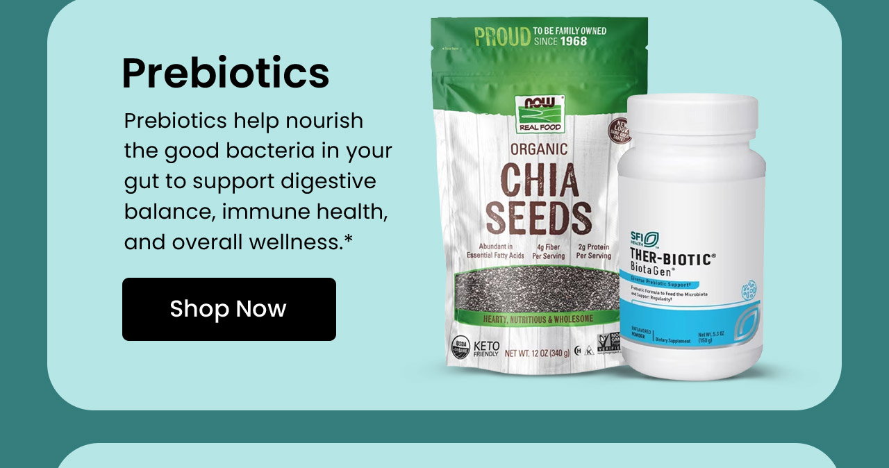 Prebiotics: Prebiotics help nourish the good bacteria in your gut to support digestive balance, immune health, and overall wellness.* Shop Prebiotics.