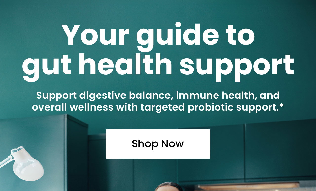 Your Guide to Gut Health Support: Support digestive balance, immune health, and overall wellness with targeted probiotic support.* Shop Now.