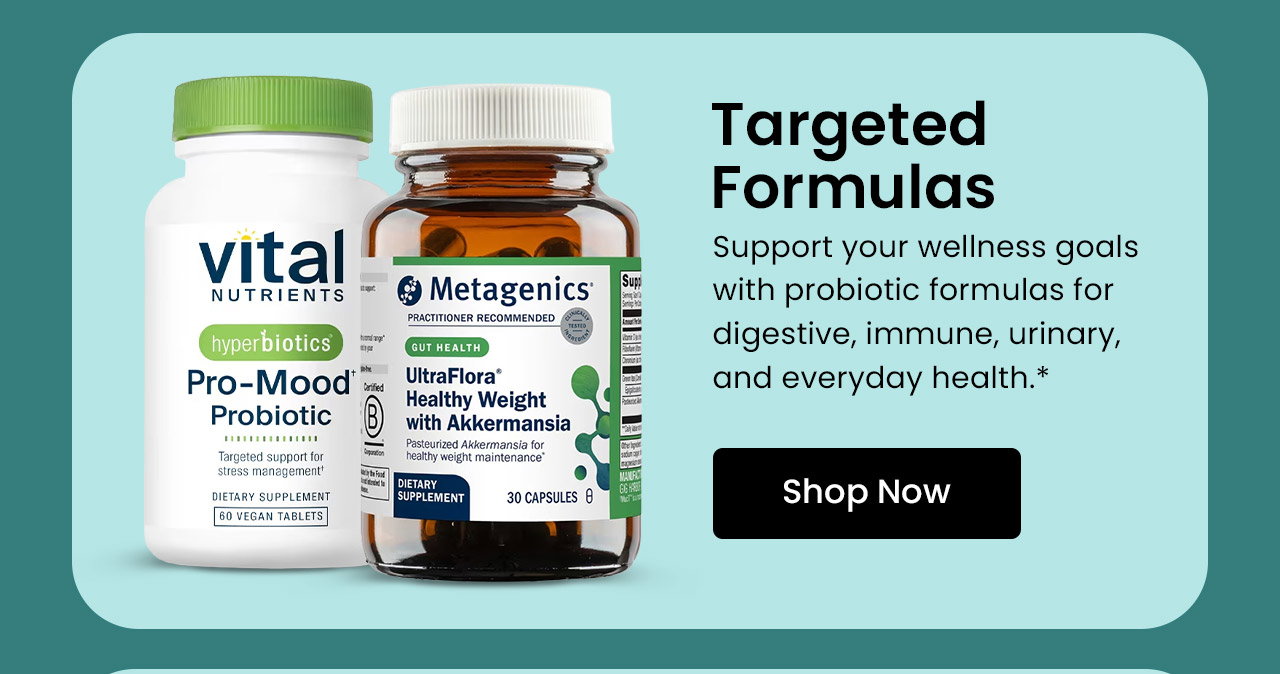 Targeted Formulas: Support your wellness goals with probiotic formulas for digestive, immune, urinary, and everyday health.* Shop Probiotics for Specific Health Needs.