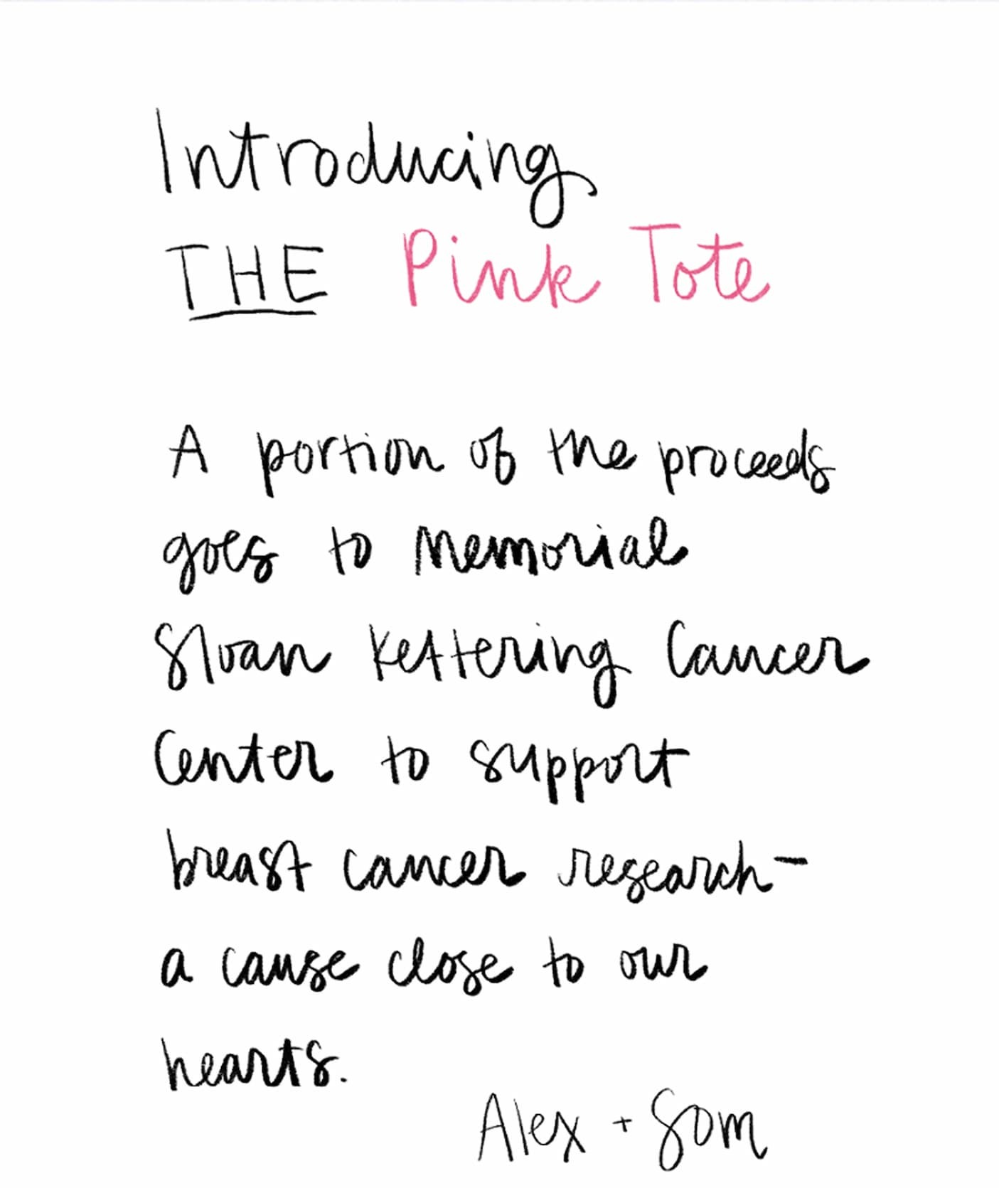 Introducing The Pink Tote A portion of the proceeds goes to Memorial Sloan Kettering Cancer Center to support breast cancer research—a cause close to our hearts. -Alex + Som