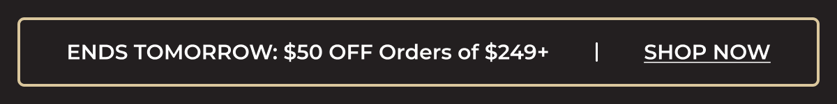 END TOMORROW: $50 OFF Orders of $249+