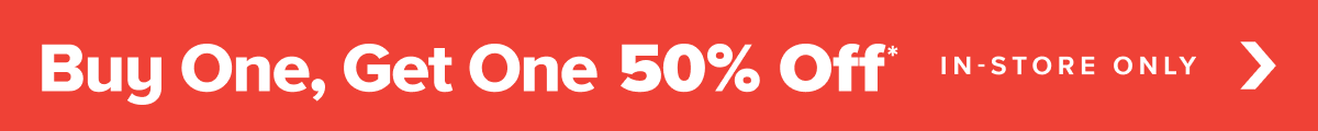 Buy one, get one 50 percent off* in-store only. Find your store.