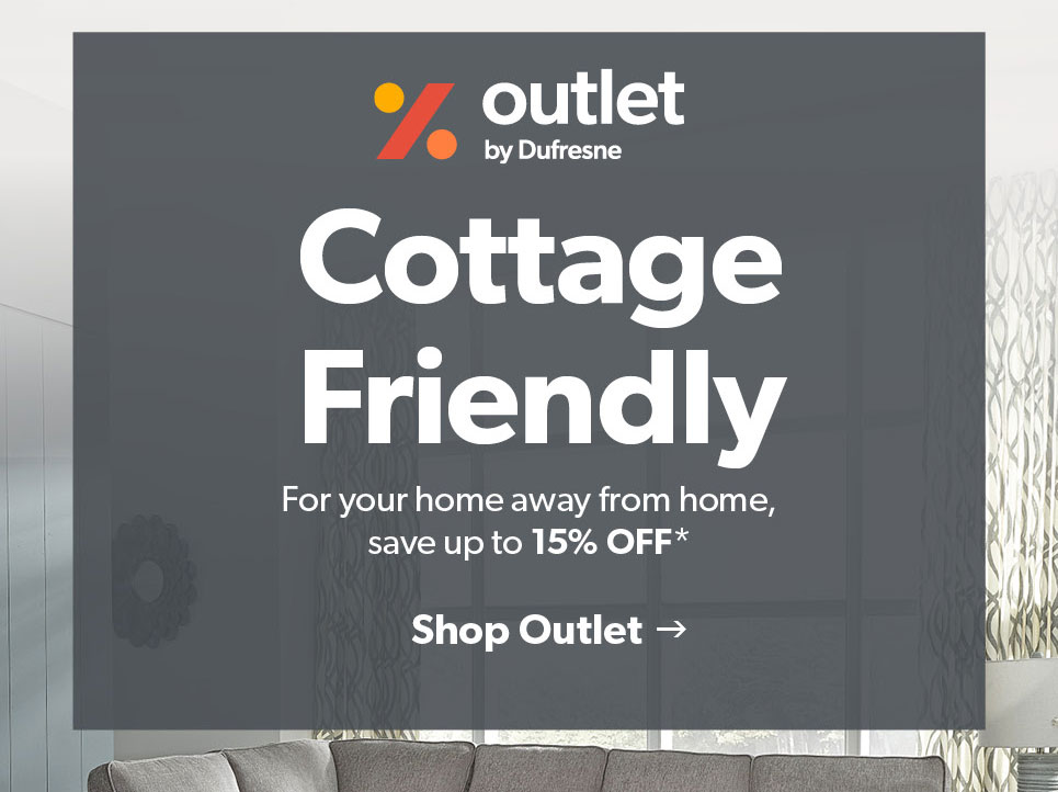 Outlet by Dufresne. Cottage Friendly. For you home away from hoe, save up to 15 percent off. Shop outlet. 