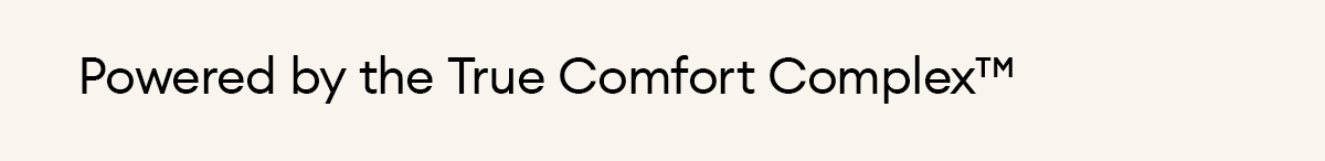 Powered by the True Comfort Complex™