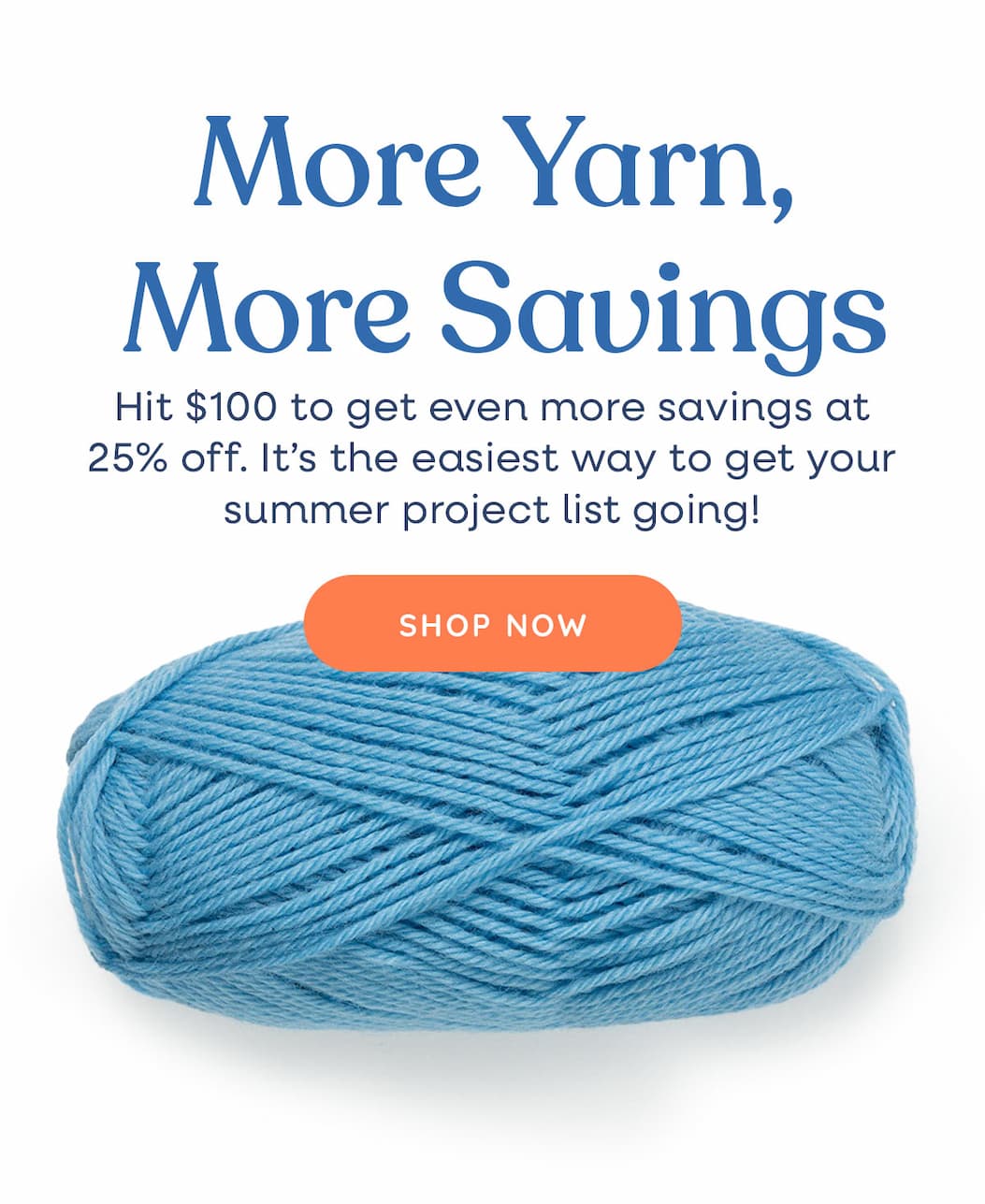Image: A skein of blue yarn. Text: More Yarn, More Savings. Hit $100 to get even more savings at 25% off. It's the easiest way to get your summer project list going! Shop Now >>
