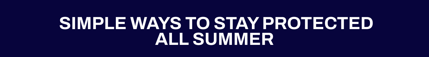 SIMPLE WAYS TO STAY PROTECTED ALL SUMMER