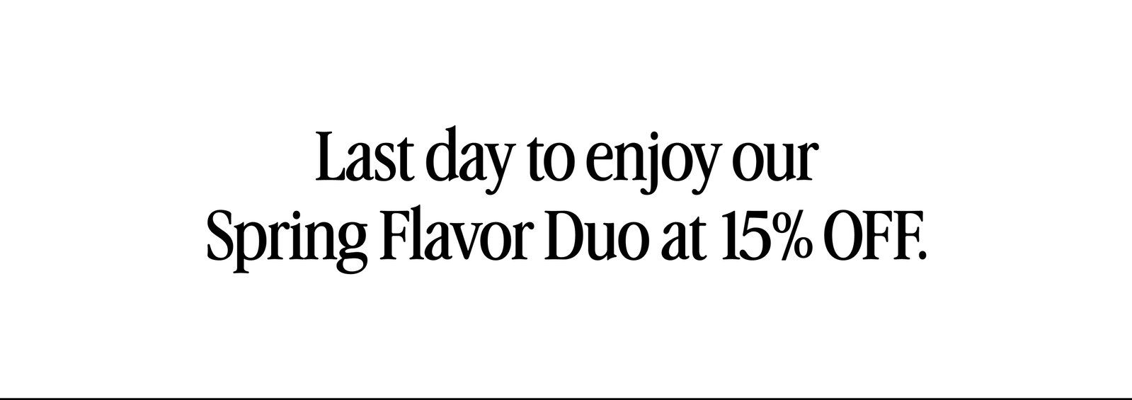 Last day to enjoy the Spring Flavor Duo at 15% OFF.