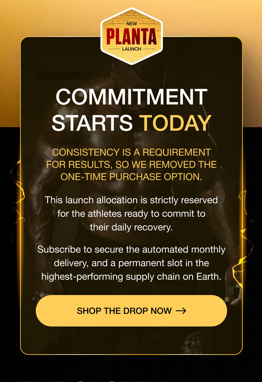 COMMITMENT STARTS TODAY Consistency is a requirement for results, so we removed the one-time purchase option. This launch allocation is strictly reserved for the athletes ready to commit to their daily recovery. Subscribe to secure the automated monthly delivery, and a permanent slot in the highest-performing supply chain on Earth. SHOP THE DROP now