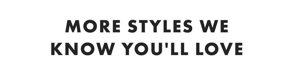 More Styles we know you'll love