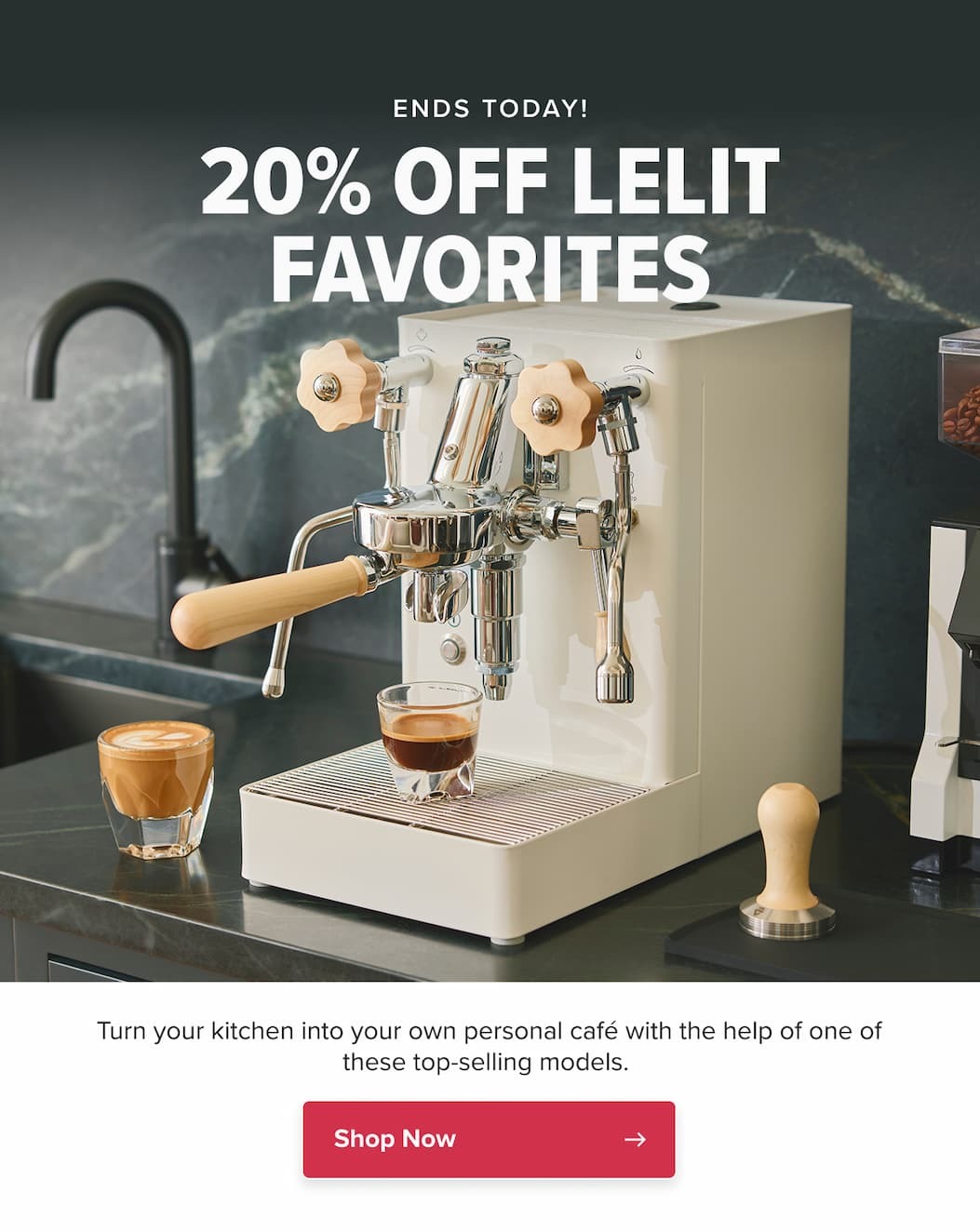 ENDS TODAY! 20% OFF LELIT FAVORITES Turn your kitchen into your own personal café with the help of one of these top-selling models.  CTA: Shop Now