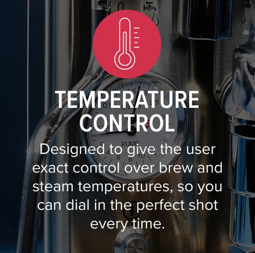 Temperature Control: Designed to give the user exact control over brew and steam temperatures, so you can dial in the perfect shot every time.