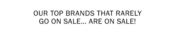OUR TOP BRANDS THAT RARELY GO ON SALE… ARE ON SALE!