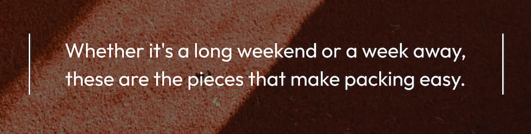 Whether it's a long weekend or a week away, these are the pieces that make packing easy.