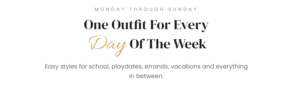 MONDAY THROUGH SUNDAY  One Outfit For Every Day Of The Week  Easy styles for school, playdates, errands, vacations and everything in between.