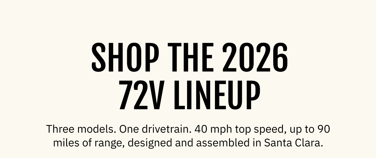SHOP THE 2026 72V LINEUP | Three models. One drivetrain. 40 mph top speed, up to 90 miles of range, designed and assembled in Santa Clara.
