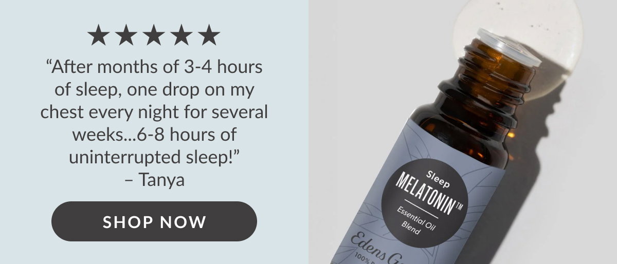****** “After months of 3-4 hours of sleep, one drop on my chest every night for several weeks...6-8 hours of uninterrupted sleep!” – Tanya | SHOP NOW
