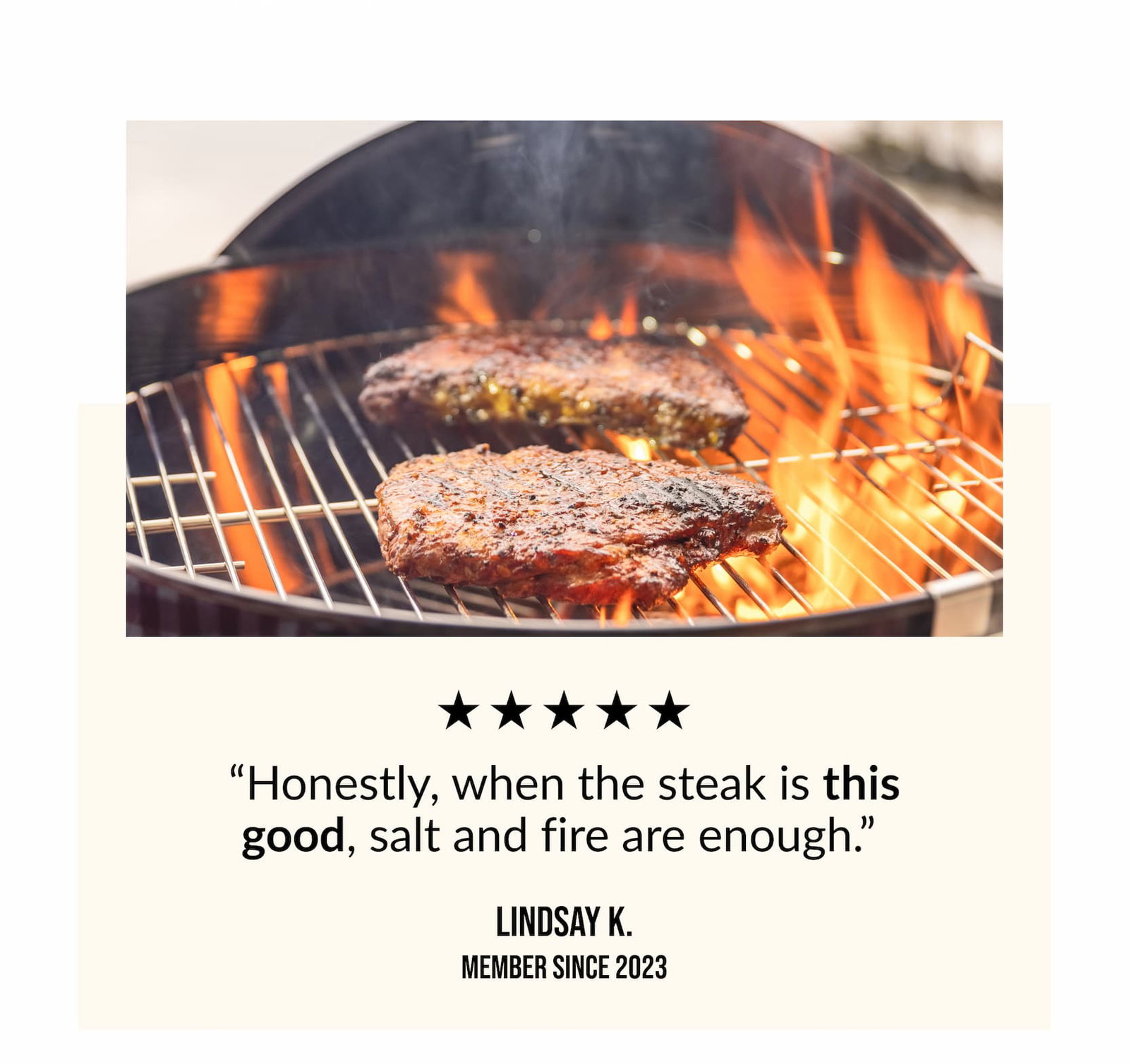 "Honestly, when the steak is this good, salt and fire are enough" - Linsday K.