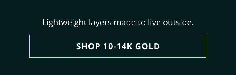 Lightweight layers made to live outside. Click here to shop 10-14K gold