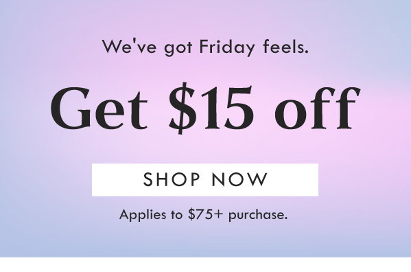 We've got Friday feels. Get $15 off | SHOP NOW | Applies to $75+ purchase. 