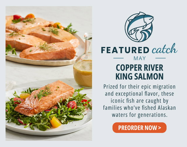 Featured Catch - May - Copper River King Salmon - Prized for their epic migration and exceptional flavor, these iconic fish are caught by families who've fished Alaskan waters for generations. - PREORDER NOW > 