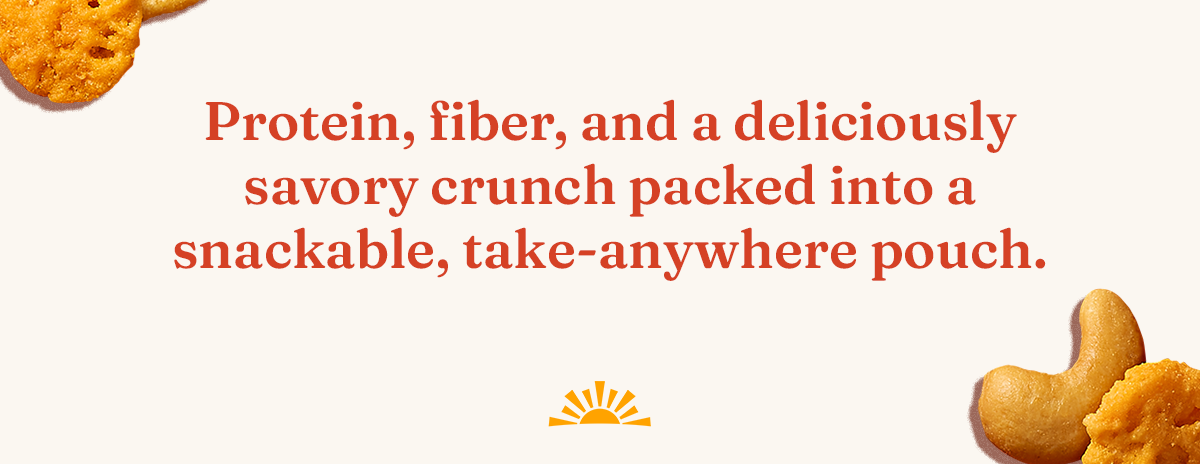 Protein, fiber, and a deliciously savory crunch packed into a snackable, take-anywhere pouch.