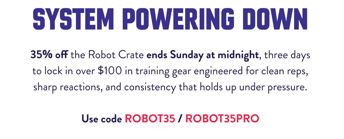 System powering down:  35% off the Robot Crate ends Sunday at midnight, three days to lock in over $100 in training gear engineered for clean reps, sharp reactions, and consistency that holds up under pressure. The crate stays. The discount doesn't.  Use code ROBOT35 / ROBOT35PRO
