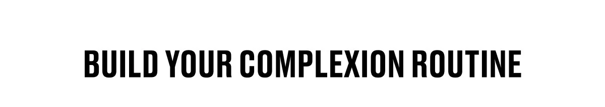 BUILD YOUR COMPLEXION ROUTINE