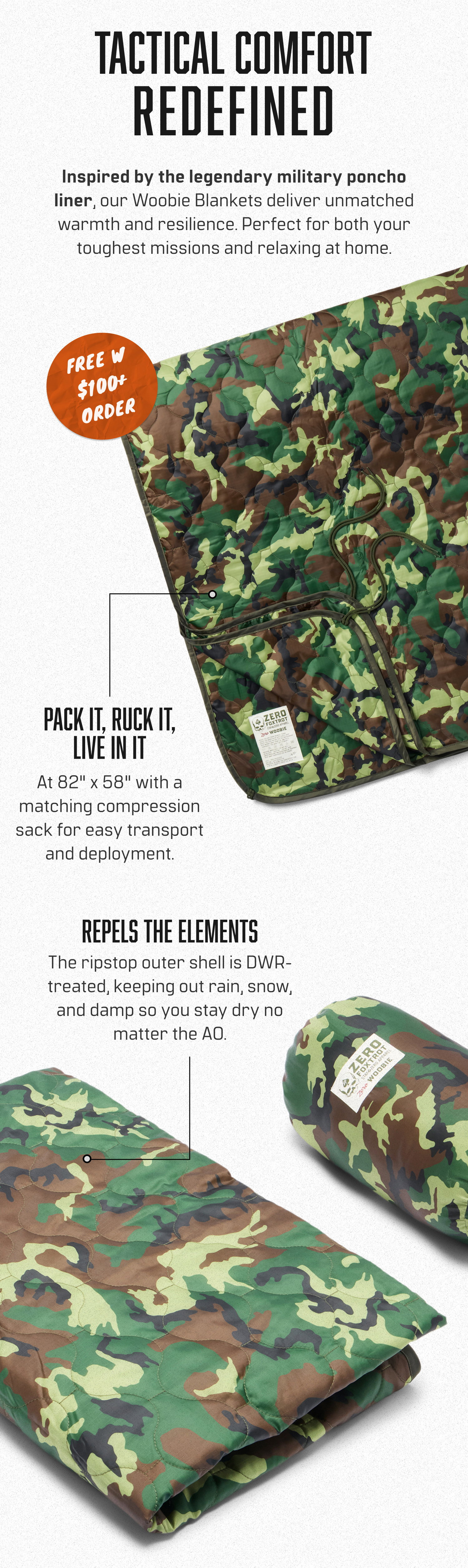 TACTICAL COMFORT REDEFINED: Inspired by the legendary military poncho liner, our Woobie Blankets deliver unmatched warmth and resilience. Perfect for both your toughest missions and relaxing at home.  PACK IT, RUCK IT, LIVE IN IT: At 82" x 58" with a matching compression sack for easy transport and deployment.  REPELS THE ELEMENTS: The ripstop outer shell is DWR- treated, keeping out rain, snow, and damp so you stay dry no matter the AO.