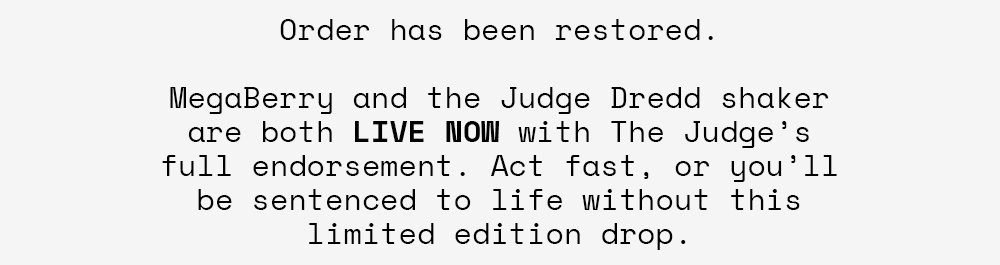 Order has been restored. MegaBerry and the Judge Dredd shaker are both LIVE NOW with The Judge's full endorsement. Act fast, or you'll be sentenced to life without this limited edition drop.