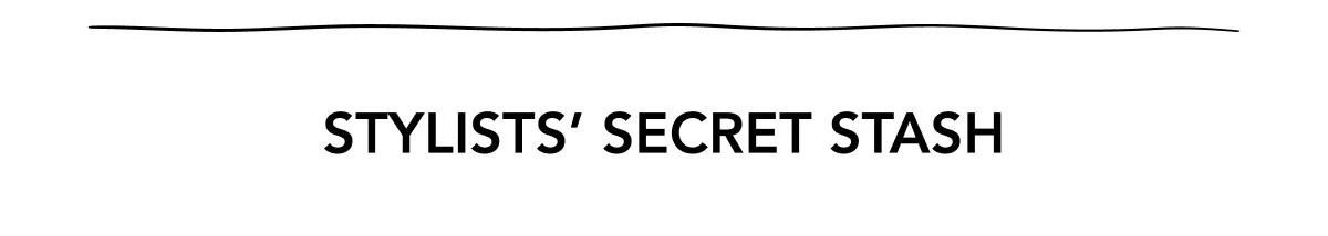 STYLISTS’ SECRET STASH